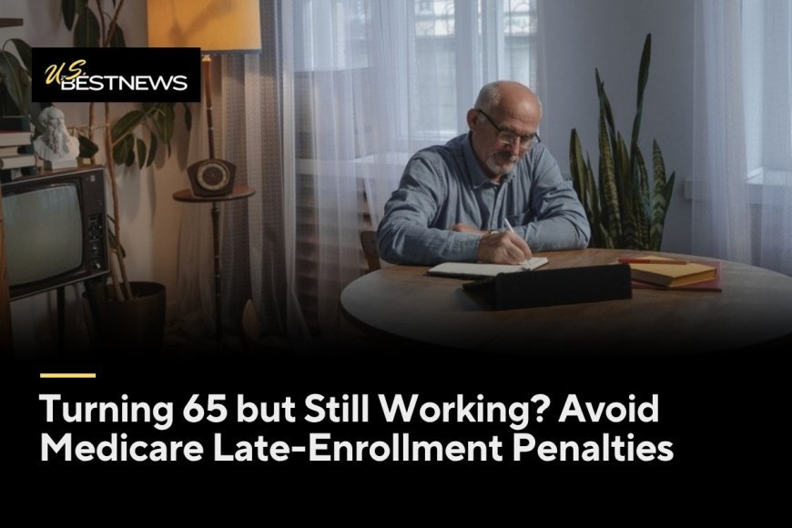 Turning 65 but Still Working? How to Avoid Medicare Late-Enrollment Penalties