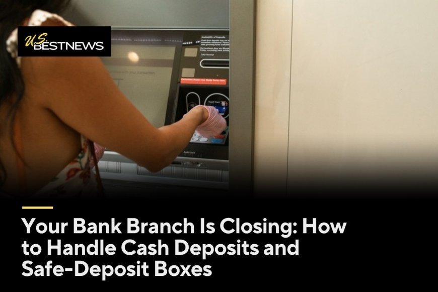 Your Bank Branch Is Closing: How to Handle Cash Deposits and Safe-Deposit Boxes