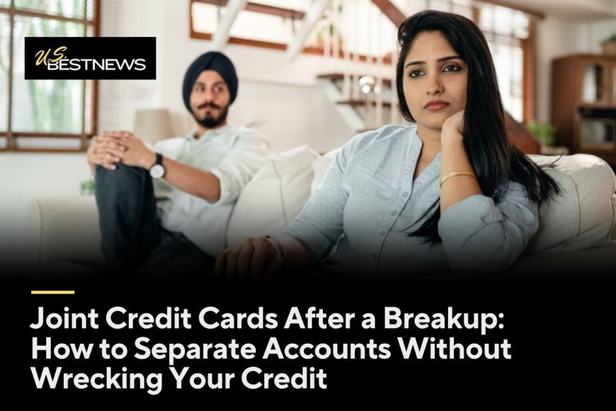 Joint Credit Cards After a Breakup: How to Separate Accounts Without Wrecking Your Credit